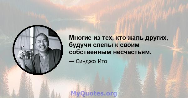 Многие из тех, кто жаль других, будучи слепы к своим собственным несчастьям.