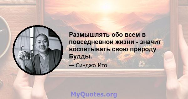 Размышлять обо всем в повседневной жизни - значит воспитывать свою природу Будды.