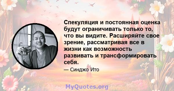 Спекуляция и постоянная оценка будут ограничивать только то, что вы видите. Расширяйте свое зрение, рассматривая все в жизни как возможность развивать и трансформировать себя.