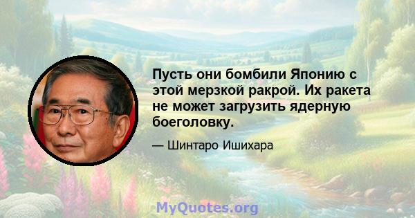 Пусть они бомбили Японию с этой мерзкой ракрой. Их ракета не может загрузить ядерную боеголовку.