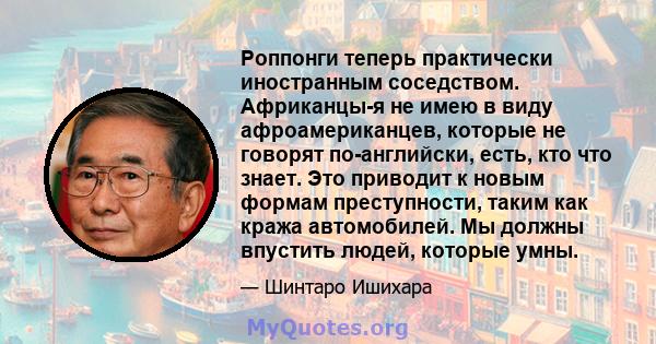 Роппонги теперь практически иностранным соседством. Африканцы-я не имею в виду афроамериканцев, которые не говорят по-английски, есть, кто что знает. Это приводит к новым формам преступности, таким как кража