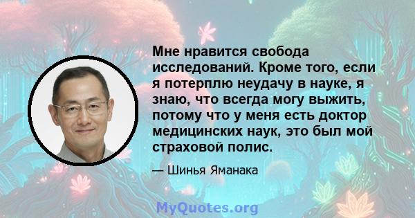 Мне нравится свобода исследований. Кроме того, если я потерплю неудачу в науке, я знаю, что всегда могу выжить, потому что у меня есть доктор медицинских наук, это был мой страховой полис.