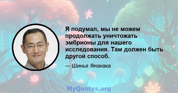 Я подумал, мы не можем продолжать уничтожать эмбрионы для нашего исследования. Там должен быть другой способ.