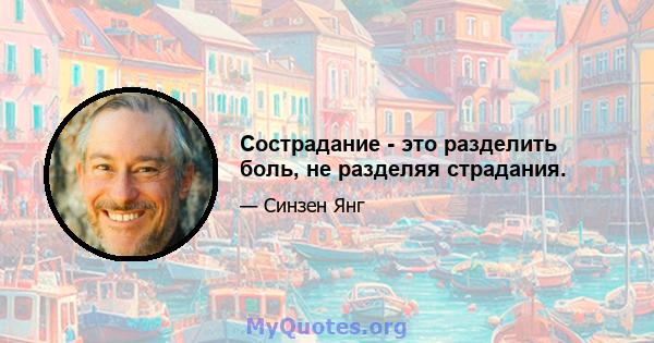 Сострадание - это разделить боль, не разделяя страдания.