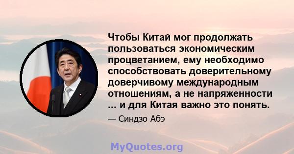 Чтобы Китай мог продолжать пользоваться экономическим процветанием, ему необходимо способствовать доверительному доверчивому международным отношениям, а не напряженности ... и для Китая важно это понять.