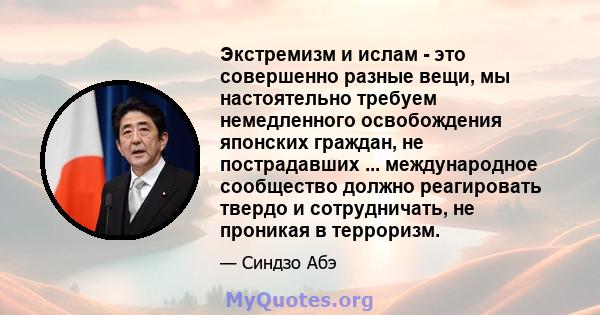 Экстремизм и ислам - это совершенно разные вещи, мы настоятельно требуем немедленного освобождения японских граждан, не пострадавших ... международное сообщество должно реагировать твердо и сотрудничать, не проникая в