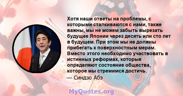 Хотя наши ответы на проблемы, с которыми сталкиваются с нами, также важны, мы не можем забыть вырезать будущее Японии через десять или сто лет в будущем. При этом мы не должны прибегать к поверхностным мерам. Вместо