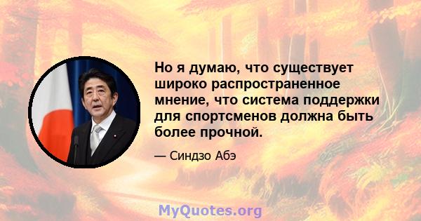 Но я думаю, что существует широко распространенное мнение, что система поддержки для спортсменов должна быть более прочной.