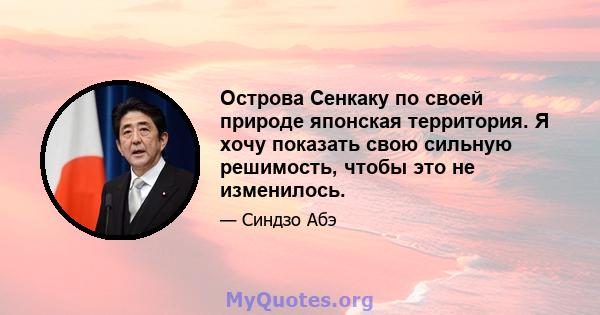 Острова Сенкаку по своей природе японская территория. Я хочу показать свою сильную решимость, чтобы это не изменилось.