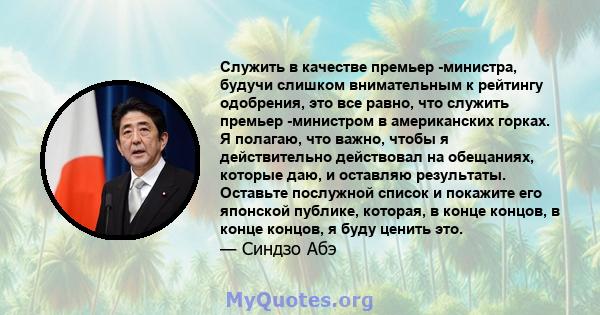 Служить в качестве премьер -министра, будучи слишком внимательным к рейтингу одобрения, это все равно, что служить премьер -министром в американских горках. Я полагаю, что важно, чтобы я действительно действовал на