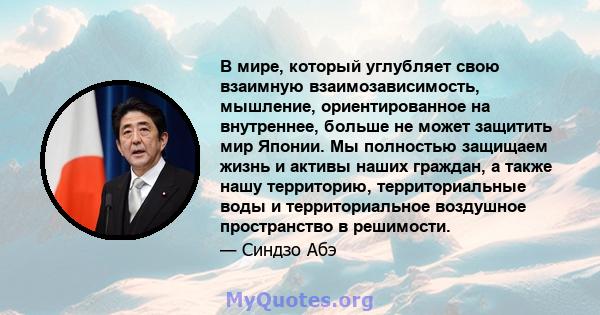 В мире, который углубляет свою взаимную взаимозависимость, мышление, ориентированное на внутреннее, больше не может защитить мир Японии. Мы полностью защищаем жизнь и активы наших граждан, а также нашу территорию,