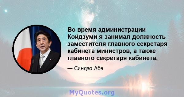 Во время администрации Койдзуми я занимал должность заместителя главного секретаря кабинета министров, а также главного секретаря кабинета.