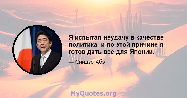 Я испытал неудачу в качестве политика, и по этой причине я готов дать все для Японии.