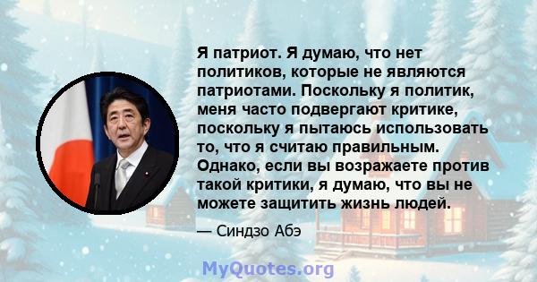 Я патриот. Я думаю, что нет политиков, которые не являются патриотами. Поскольку я политик, меня часто подвергают критике, поскольку я пытаюсь использовать то, что я считаю правильным. Однако, если вы возражаете против