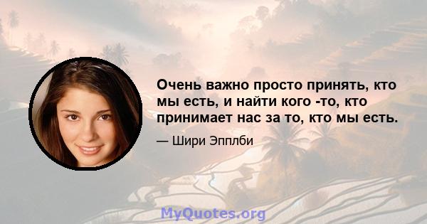 Очень важно просто принять, кто мы есть, и найти кого -то, кто принимает нас за то, кто мы есть.