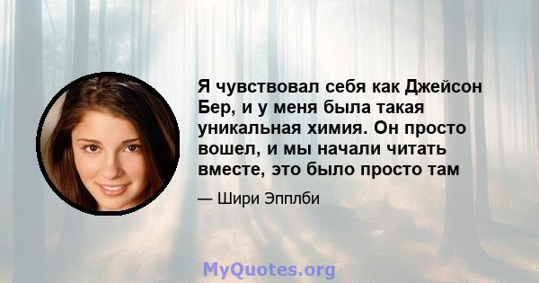 Я чувствовал себя как Джейсон Бер, и у меня была такая уникальная химия. Он просто вошел, и мы начали читать вместе, это было просто там