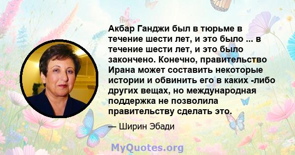 Акбар Ганджи был в тюрьме в течение шести лет, и это было ... в течение шести лет, и это было закончено. Конечно, правительство Ирана может составить некоторые истории и обвинить его в каких -либо других вещах, но