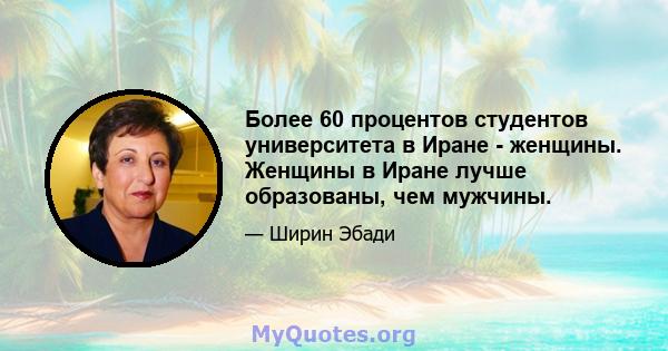 Более 60 процентов студентов университета в Иране - женщины. Женщины в Иране лучше образованы, чем мужчины.