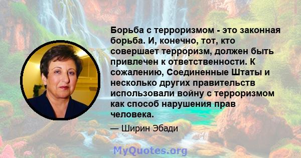 Борьба с терроризмом - это законная борьба. И, конечно, тот, кто совершает терроризм, должен быть привлечен к ответственности. К сожалению, Соединенные Штаты и несколько других правительств использовали войну с