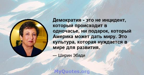 Демократия - это не инцидент, который происходит в одночасье, ни подарок, который Америка может дать миру. Это культура, которая нуждается в мире для развития.