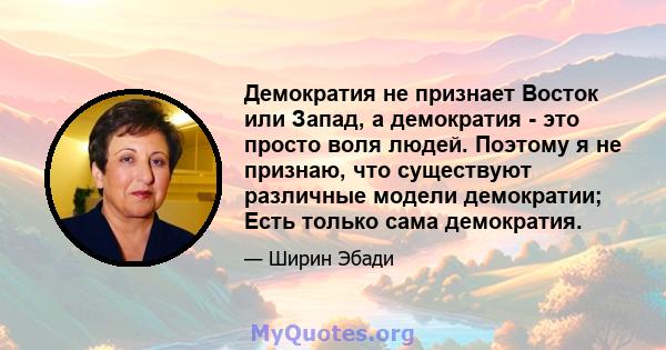 Демократия не признает Восток или Запад, а демократия - это просто воля людей. Поэтому я не признаю, что существуют различные модели демократии; Есть только сама демократия.