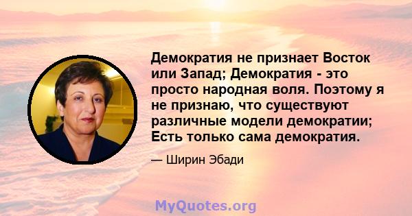 Демократия не признает Восток или Запад; Демократия - это просто народная воля. Поэтому я не признаю, что существуют различные модели демократии; Есть только сама демократия.