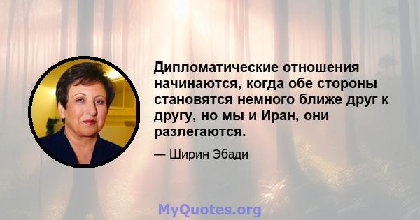 Дипломатические отношения начинаются, когда обе стороны становятся немного ближе друг к другу, но мы и Иран, они разлегаются.