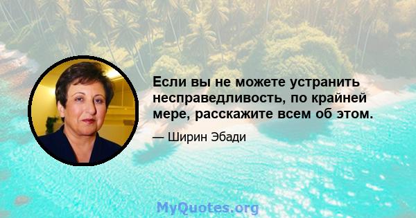 Если вы не можете устранить несправедливость, по крайней мере, расскажите всем об этом.