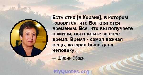 Есть стих [в Коране], в котором говорится, что Бог клянется временем. Все, что вы получаете в жизни, вы платите за свое время. Время - самая важная вещь, которая была дана человеку.