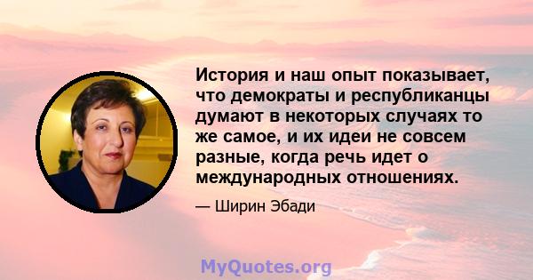 История и наш опыт показывает, что демократы и республиканцы думают в некоторых случаях то же самое, и их идеи не совсем разные, когда речь идет о международных отношениях.