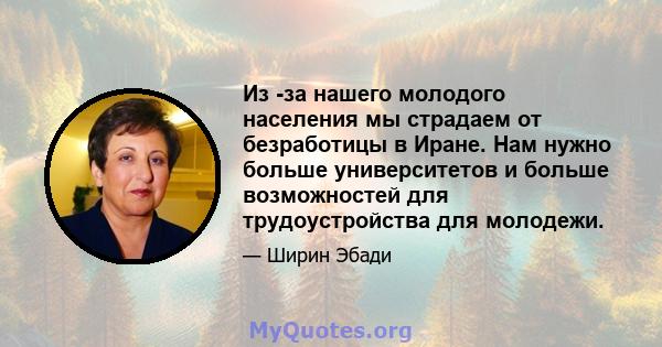 Из -за нашего молодого населения мы страдаем от безработицы в Иране. Нам нужно больше университетов и больше возможностей для трудоустройства для молодежи.