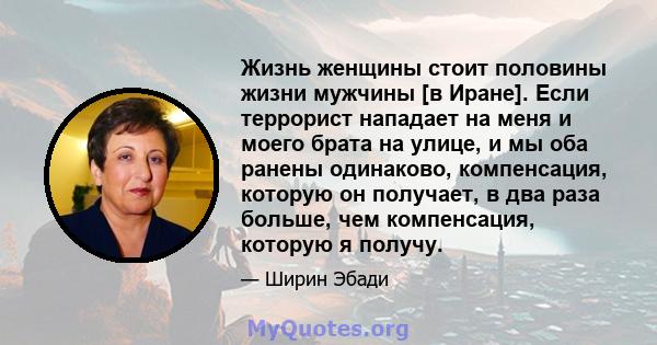 Жизнь женщины стоит половины жизни мужчины [в Иране]. Если террорист нападает на меня и моего брата на улице, и мы оба ранены одинаково, компенсация, которую он получает, в два раза больше, чем компенсация, которую я