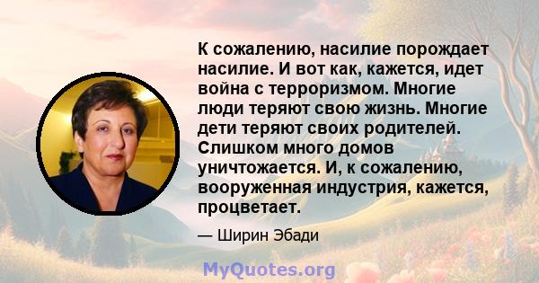 К сожалению, насилие порождает насилие. И вот как, кажется, идет война с терроризмом. Многие люди теряют свою жизнь. Многие дети теряют своих родителей. Слишком много домов уничтожается. И, к сожалению, вооруженная