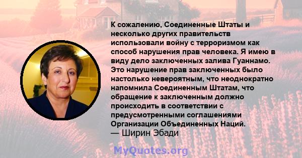 К сожалению, Соединенные Штаты и несколько других правительств использовали войну с терроризмом как способ нарушения прав человека. Я имею в виду дело заключенных залива Гуаннамо. Это нарушение прав заключенных было