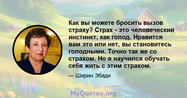 Как вы можете бросить вызов страху? Страх - это человеческий инстинкт, как голод. Нравится вам это или нет, вы становитесь голодными. Точно так же со страхом. Но я научился обучать себя жить с этим страхом.