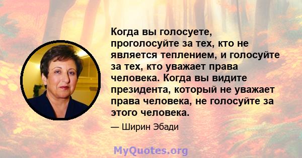 Когда вы голосуете, проголосуйте за тех, кто не является теплением, и голосуйте за тех, кто уважает права человека. Когда вы видите президента, который не уважает права человека, не голосуйте за этого человека.