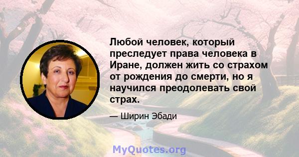 Любой человек, который преследует права человека в Иране, должен жить со страхом от рождения до смерти, но я научился преодолевать свой страх.