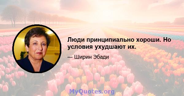 Люди принципиально хороши. Но условия ухудшают их.