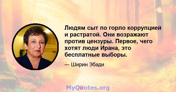 Людям сыт по горло коррупцией и растратой. Они возражают против цензуры. Первое, чего хотят люди Ирана, это бесплатные выборы.