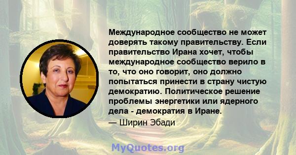 Международное сообщество не может доверять такому правительству. Если правительство Ирана хочет, чтобы международное сообщество верило в то, что оно говорит, оно должно попытаться принести в страну чистую демократию.