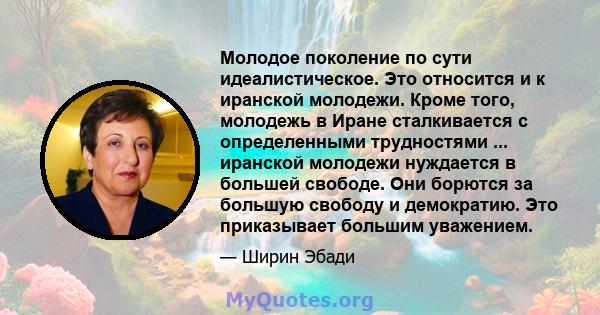 Молодое поколение по сути идеалистическое. Это относится и к иранской молодежи. Кроме того, молодежь в Иране сталкивается с определенными трудностями ... иранской молодежи нуждается в большей свободе. Они борются за