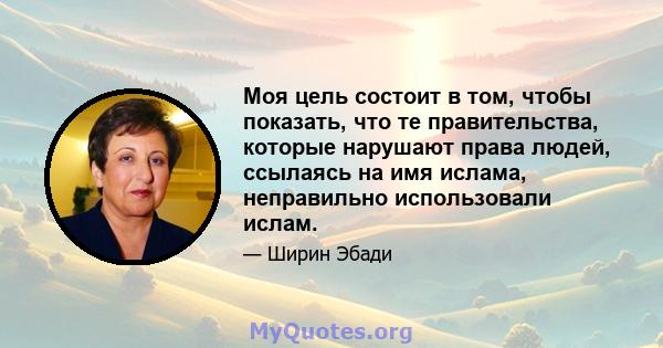 Моя цель состоит в том, чтобы показать, что те правительства, которые нарушают права людей, ссылаясь на имя ислама, неправильно использовали ислам.