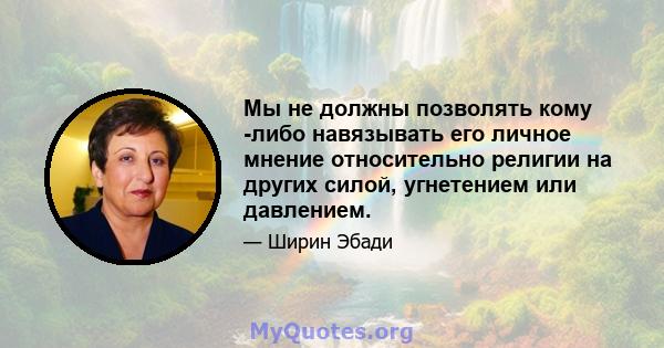 Мы не должны позволять кому -либо навязывать его личное мнение относительно религии на других силой, угнетением или давлением.