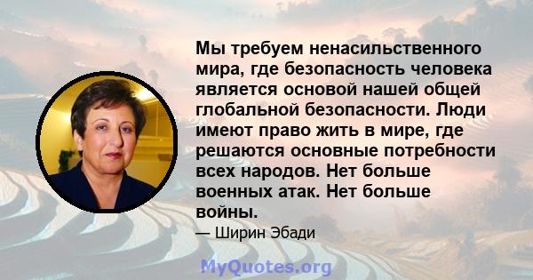 Мы требуем ненасильственного мира, где безопасность человека является основой нашей общей глобальной безопасности. Люди имеют право жить в мире, где решаются основные потребности всех народов. Нет больше военных атак.