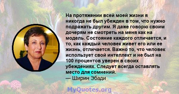 На протяжении всей моей жизни я никогда не был убежден в том, что нужно подражать другим. Я даже говорю своим дочерям не смотреть на меня как на модель. Состояние каждого отличается, и то, как каждый человек живет его