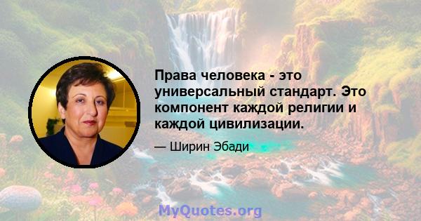 Права человека - это универсальный стандарт. Это компонент каждой религии и каждой цивилизации.