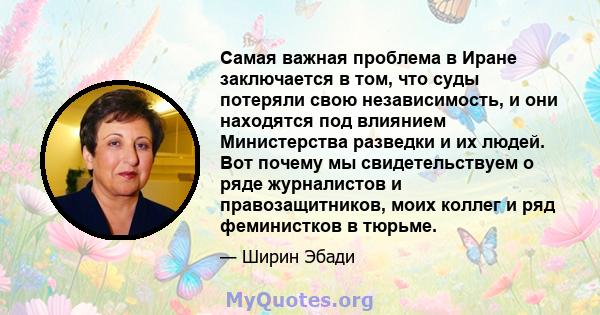 Самая важная проблема в Иране заключается в том, что суды потеряли свою независимость, и они находятся под влиянием Министерства разведки и их людей. Вот почему мы свидетельствуем о ряде журналистов и правозащитников,