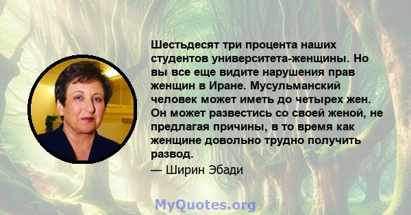 Шестьдесят три процента наших студентов университета-женщины. Но вы все еще видите нарушения прав женщин в Иране. Мусульманский человек может иметь до четырех жен. Он может развестись со своей женой, не предлагая