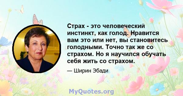 Страх - это человеческий инстинкт, как голод. Нравится вам это или нет, вы становитесь голодными. Точно так же со страхом. Но я научился обучать себя жить со страхом.