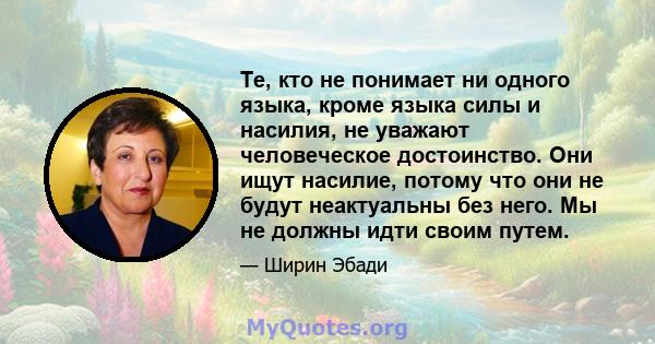 Те, кто не понимает ни одного языка, кроме языка силы и насилия, не уважают человеческое достоинство. Они ищут насилие, потому что они не будут неактуальны без него. Мы не должны идти своим путем.